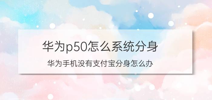 华为p50怎么系统分身 华为手机没有支付宝分身怎么办？